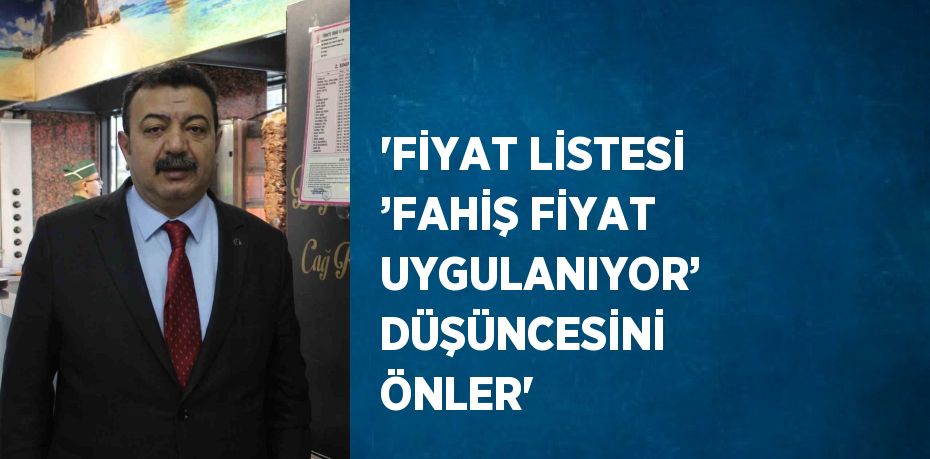 ‘FİYAT LİSTESİ ’FAHİŞ FİYAT UYGULANIYOR’ DÜŞÜNCESİNİ ÖNLER’