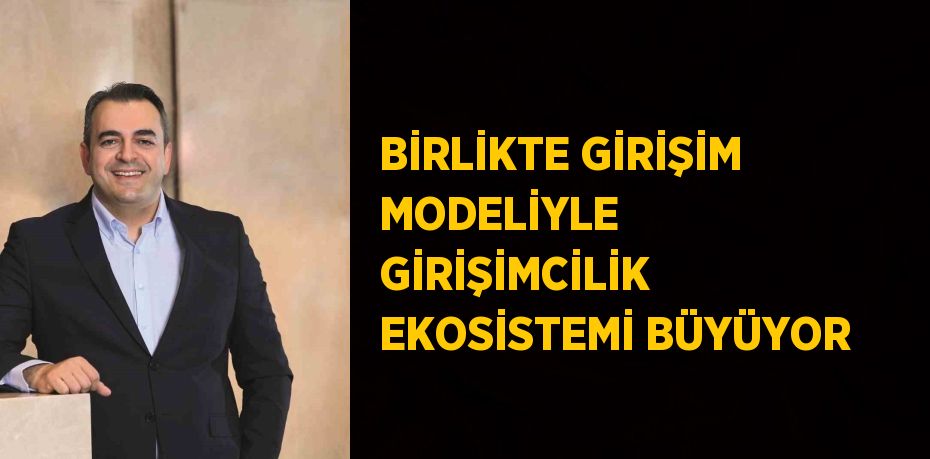 BİRLİKTE GİRİŞİM MODELİYLE GİRİŞİMCİLİK EKOSİSTEMİ BÜYÜYOR