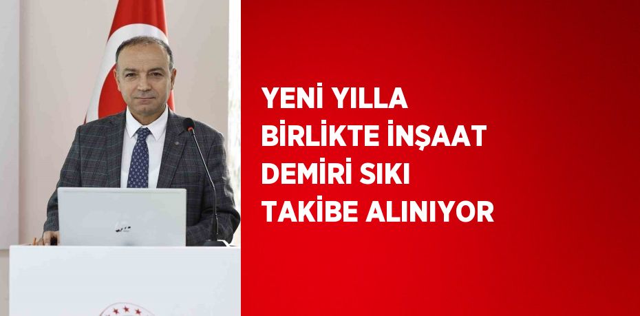 YENİ YILLA BİRLİKTE İNŞAAT DEMİRİ SIKI TAKİBE ALINIYOR