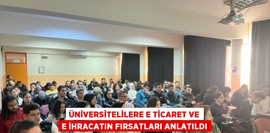 ÜNİVERSİTELİLERE E TİCARET VE E İHRACATIN FIRSATLARI ANLATILDI