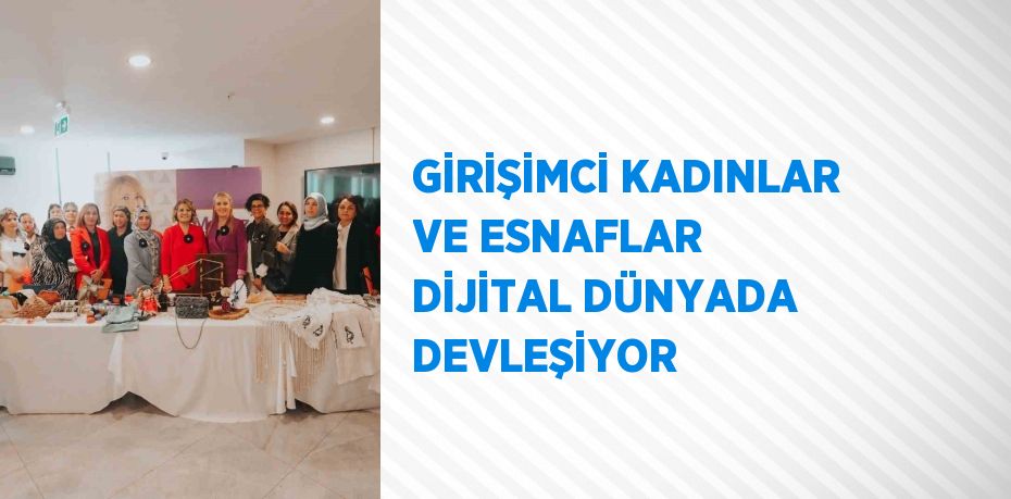 GİRİŞİMCİ KADINLAR VE ESNAFLAR DİJİTAL DÜNYADA DEVLEŞİYOR