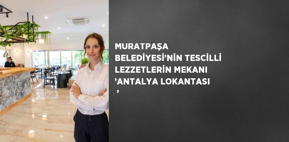 MURATPAŞA BELEDİYESİ’NİN TESCİLLİ LEZZETLERİN MEKANI ’ANTALYA LOKANTASI ’