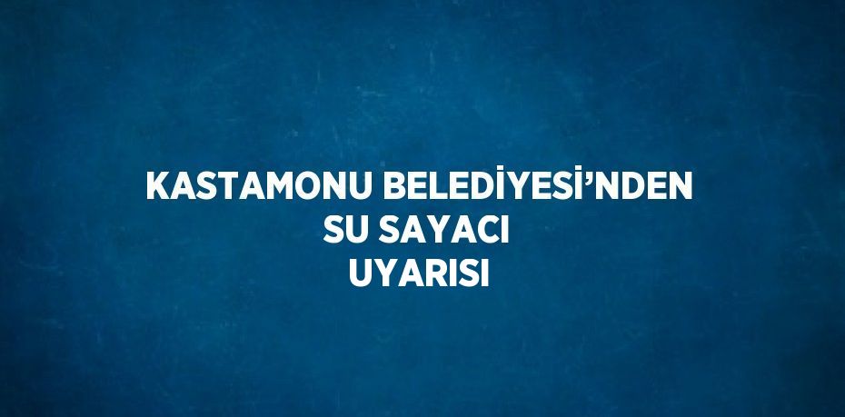 KASTAMONU BELEDİYESİ’NDEN SU SAYACI UYARISI