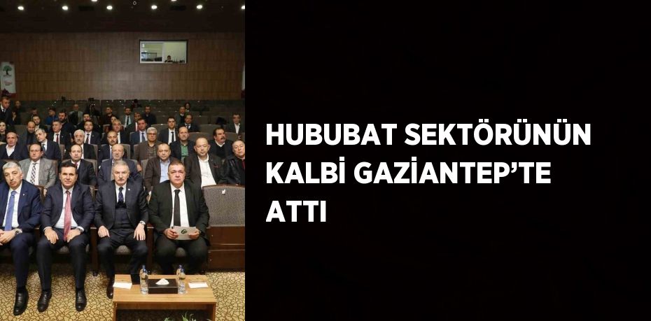 HUBUBAT SEKTÖRÜNÜN KALBİ GAZİANTEP’TE ATTI