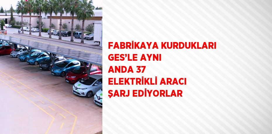 FABRİKAYA KURDUKLARI GES’LE AYNI ANDA 37 ELEKTRİKLİ ARACI ŞARJ EDİYORLAR