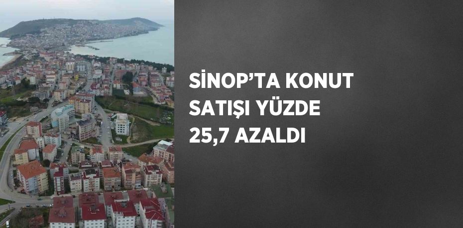 SİNOP’TA KONUT SATIŞI YÜZDE 25,7 AZALDI