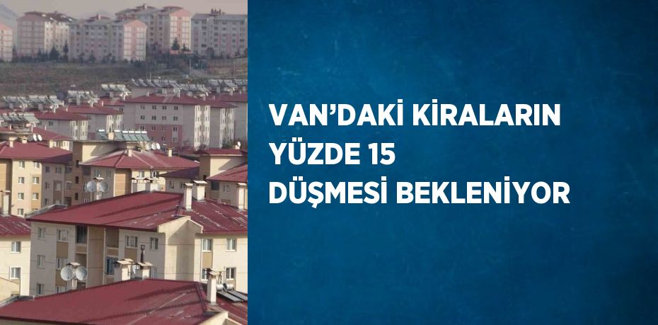 VAN’DAKİ KİRALARIN YÜZDE 15 DÜŞMESİ BEKLENİYOR