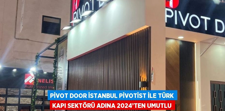 PİVOT DOOR İSTANBUL PİVOTİST İLE TÜRK KAPI SEKTÖRÜ ADINA 2024’TEN UMUTLU