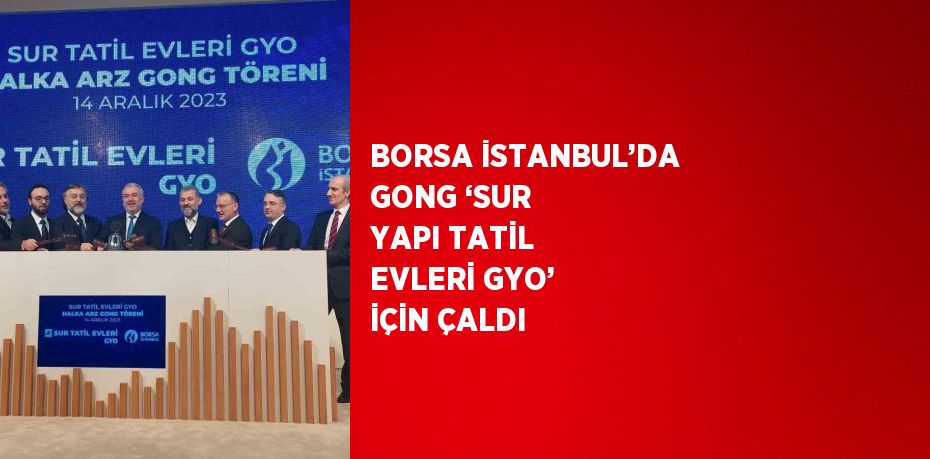 BORSA İSTANBUL’DA GONG ‘SUR YAPI TATİL EVLERİ GYO’ İÇİN ÇALDI