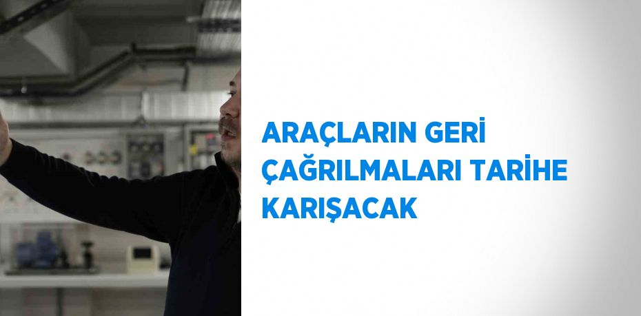 ARAÇLARIN GERİ ÇAĞRILMALARI TARİHE KARIŞACAK