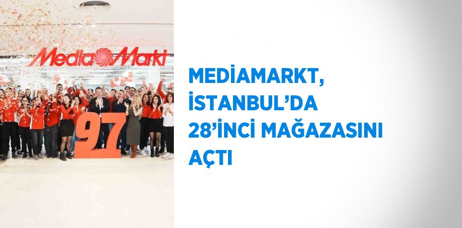 MEDİAMARKT, İSTANBUL’DA 28’İNCİ MAĞAZASINI AÇTI