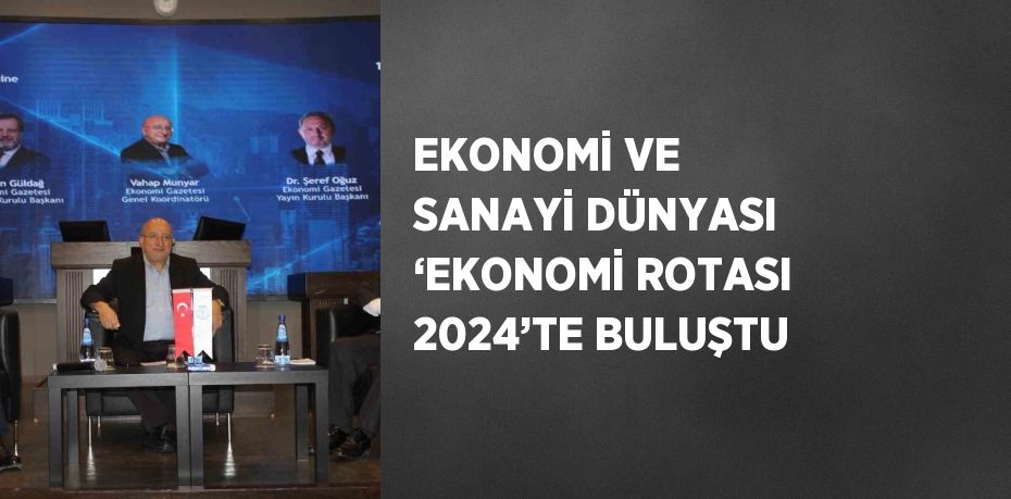 EKONOMİ VE SANAYİ DÜNYASI ‘EKONOMİ ROTASI 2024’TE BULUŞTU