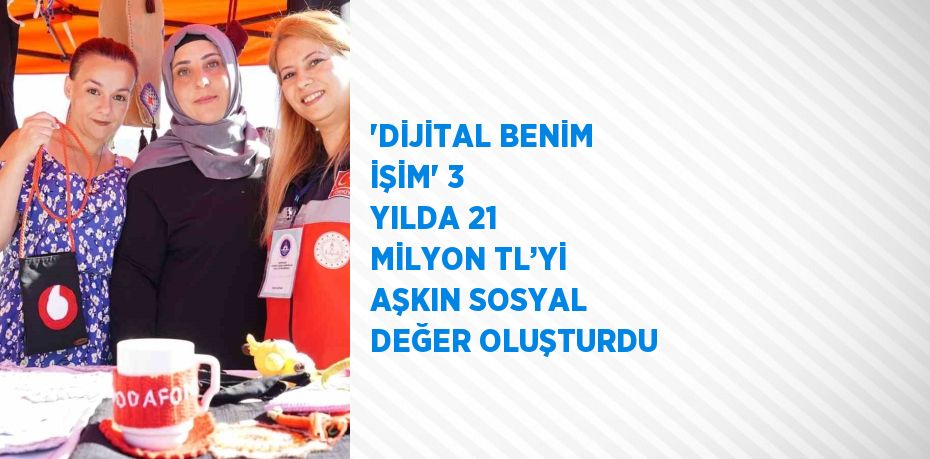 ‘DİJİTAL BENİM İŞİM’ 3 YILDA 21 MİLYON TL’Yİ AŞKIN SOSYAL DEĞER OLUŞTURDU