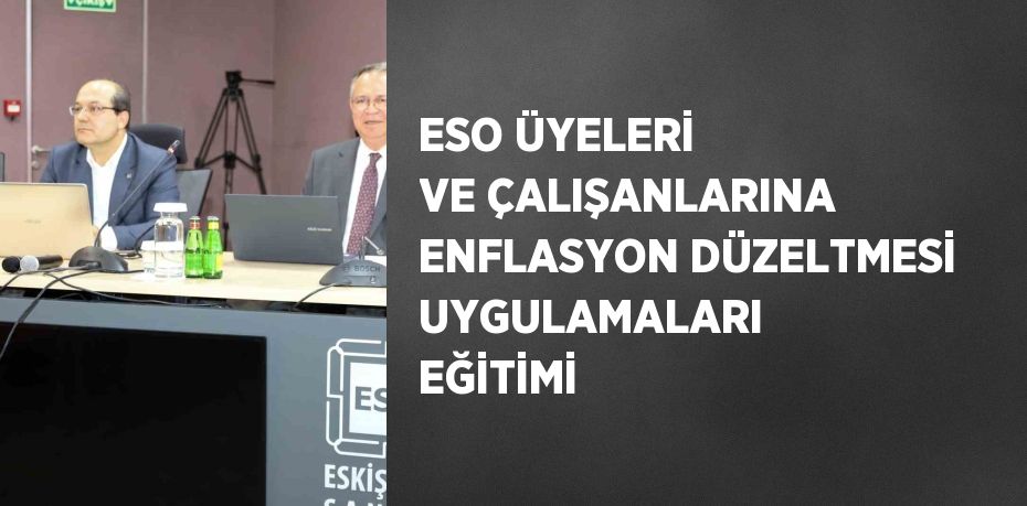 ESO ÜYELERİ VE ÇALIŞANLARINA ENFLASYON DÜZELTMESİ UYGULAMALARI EĞİTİMİ