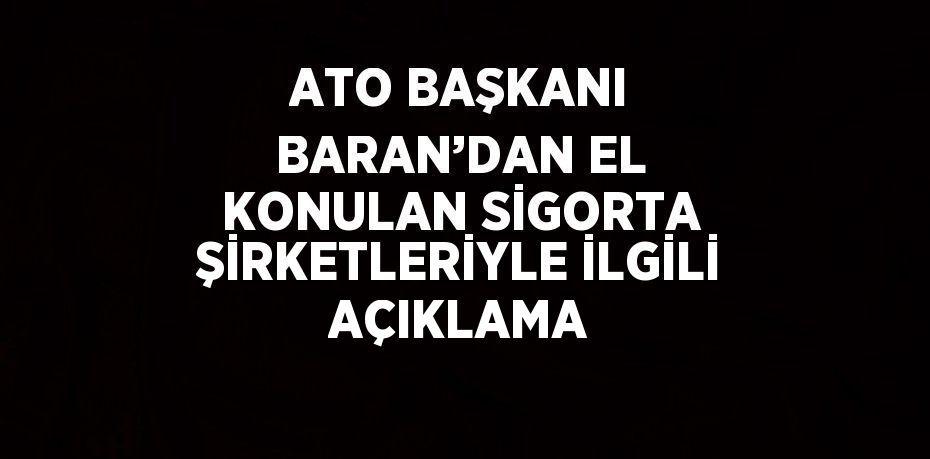 ATO BAŞKANI BARAN’DAN EL KONULAN SİGORTA ŞİRKETLERİYLE İLGİLİ AÇIKLAMA