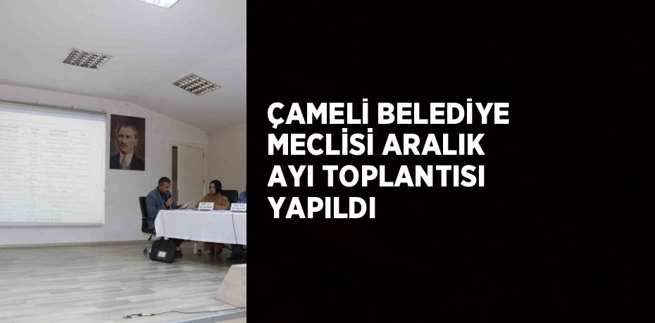 ÇAMELİ BELEDİYE MECLİSİ ARALIK AYI TOPLANTISI YAPILDI