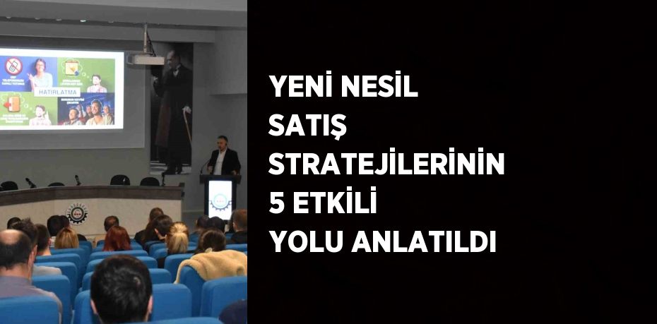 YENİ NESİL SATIŞ STRATEJİLERİNİN 5 ETKİLİ YOLU ANLATILDI