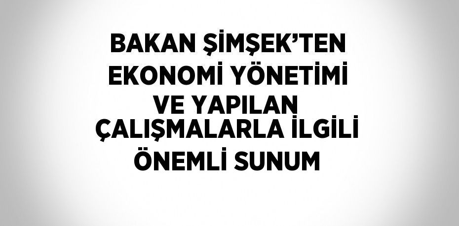 BAKAN ŞİMŞEK’TEN EKONOMİ YÖNETİMİ VE YAPILAN ÇALIŞMALARLA İLGİLİ ÖNEMLİ SUNUM