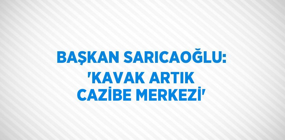 BAŞKAN SARICAOĞLU: ‘KAVAK ARTIK CAZİBE MERKEZİ’