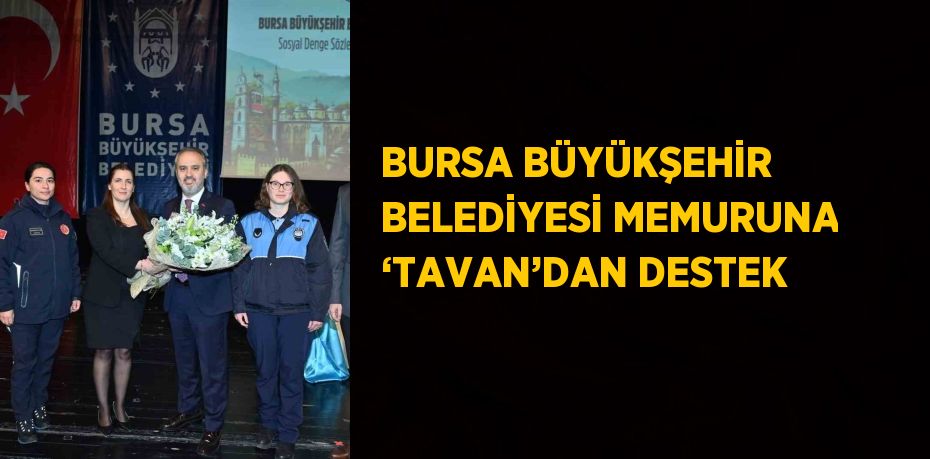 BURSA BÜYÜKŞEHİR BELEDİYESİ MEMURUNA ‘TAVAN’DAN DESTEK