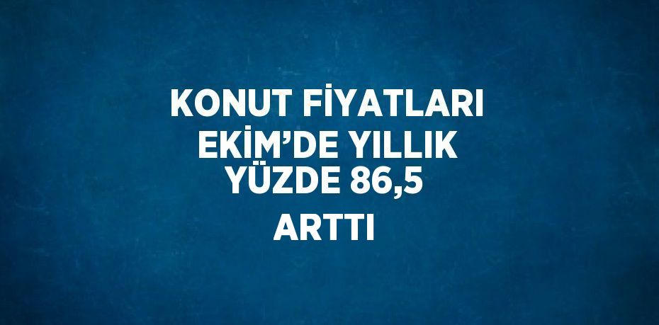 KONUT FİYATLARI EKİM’DE YILLIK YÜZDE 86,5 ARTTI