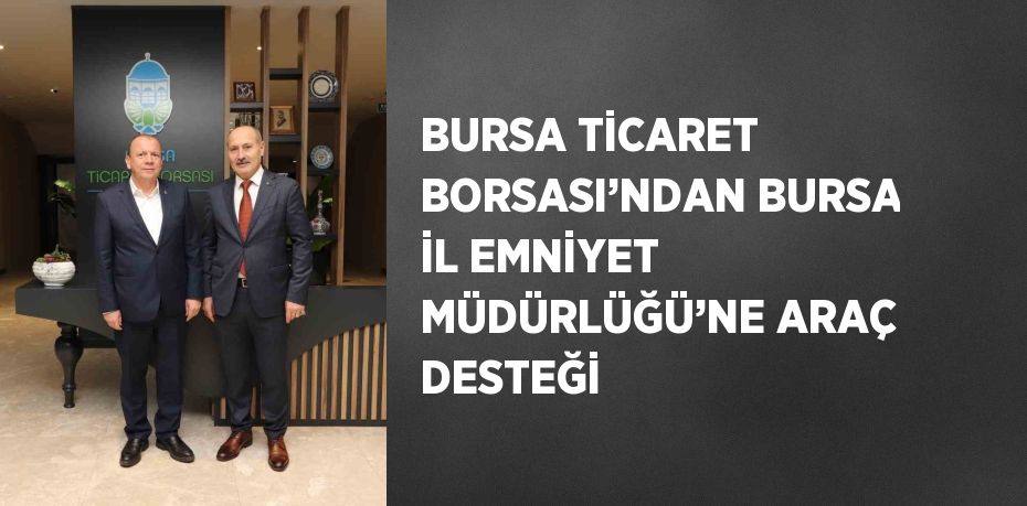 BURSA TİCARET BORSASI’NDAN BURSA İL EMNİYET MÜDÜRLÜĞÜ’NE ARAÇ DESTEĞİ