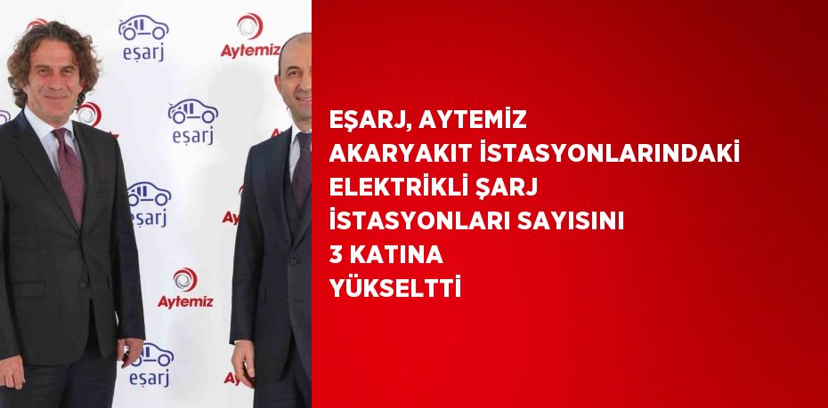 EŞARJ, AYTEMİZ AKARYAKIT İSTASYONLARINDAKİ ELEKTRİKLİ ŞARJ İSTASYONLARI SAYISINI 3 KATINA YÜKSELTTİ