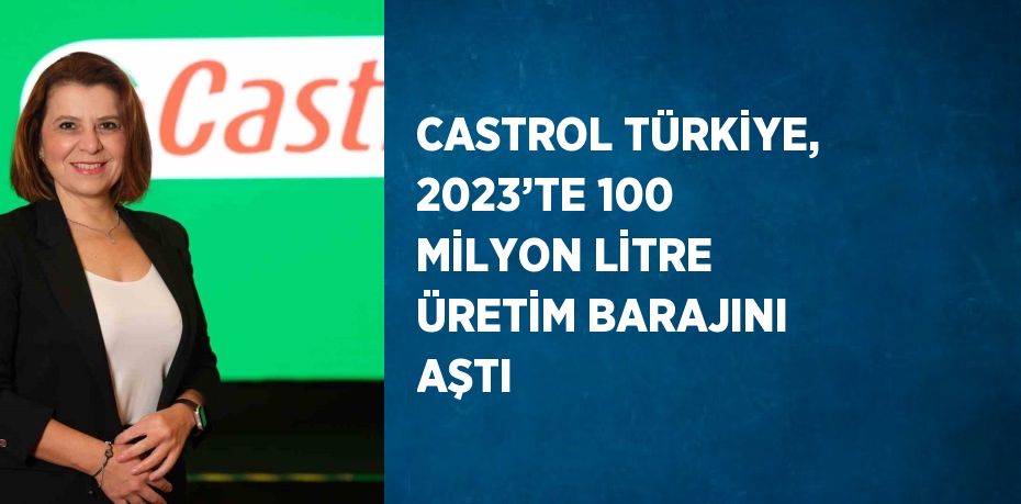 CASTROL TÜRKİYE, 2023’TE 100 MİLYON LİTRE ÜRETİM BARAJINI AŞTI