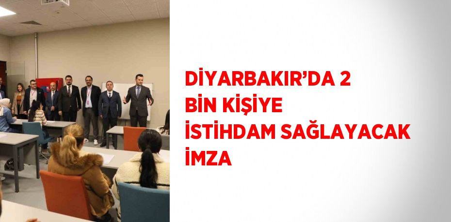 DİYARBAKIR’DA 2 BİN KİŞİYE İSTİHDAM SAĞLAYACAK İMZA