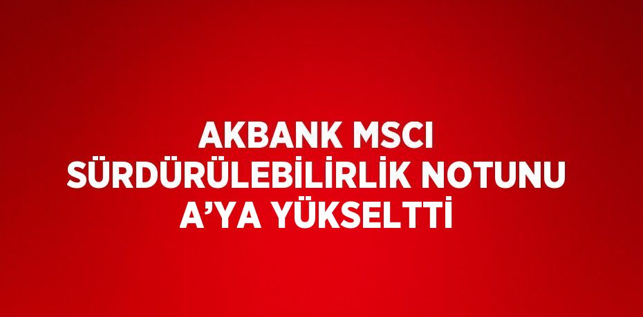 AKBANK MSCI SÜRDÜRÜLEBİLİRLİK NOTUNU A’YA YÜKSELTTİ