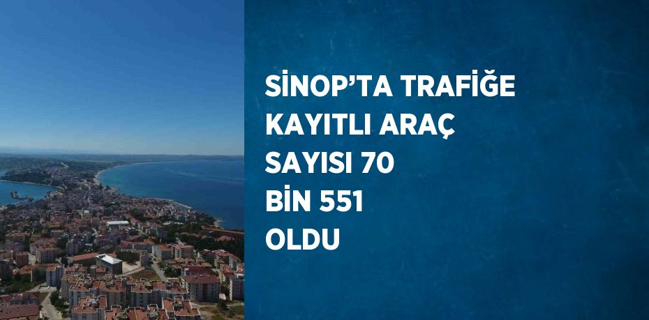 SİNOP’TA TRAFİĞE KAYITLI ARAÇ SAYISI 70 BİN 551 OLDU