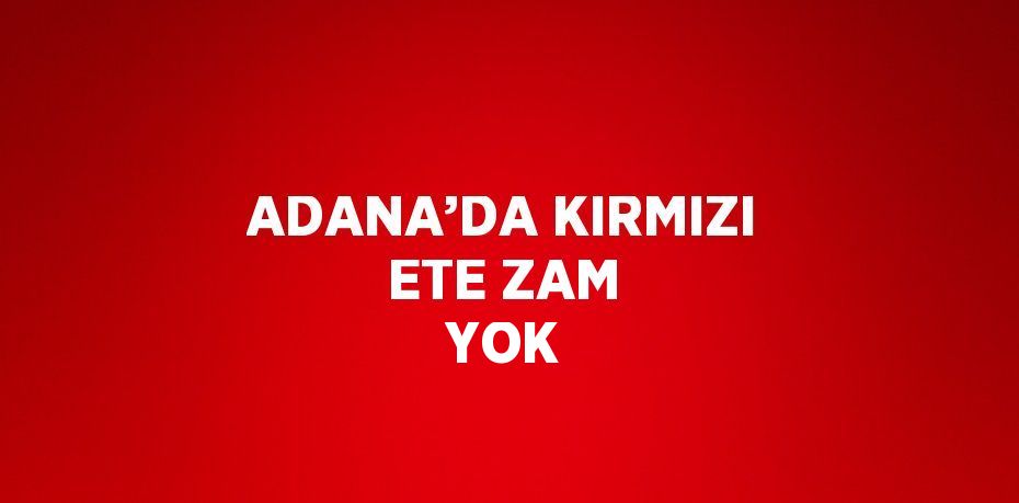 ADANA’DA KIRMIZI ETE ZAM YOK