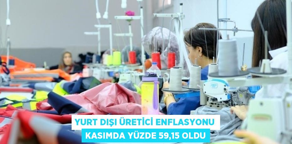 YURT DIŞI ÜRETİCİ ENFLASYONU KASIMDA YÜZDE 59,15 OLDU