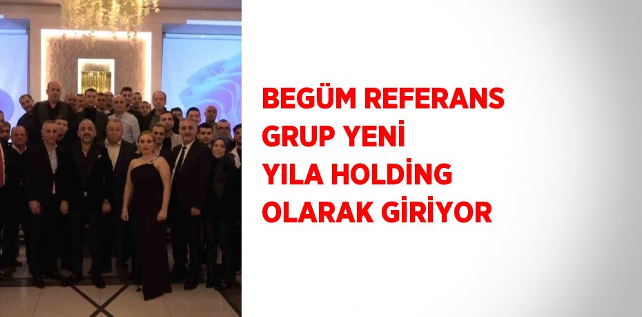 BEGÜM REFERANS GRUP YENİ YILA HOLDİNG OLARAK GİRİYOR