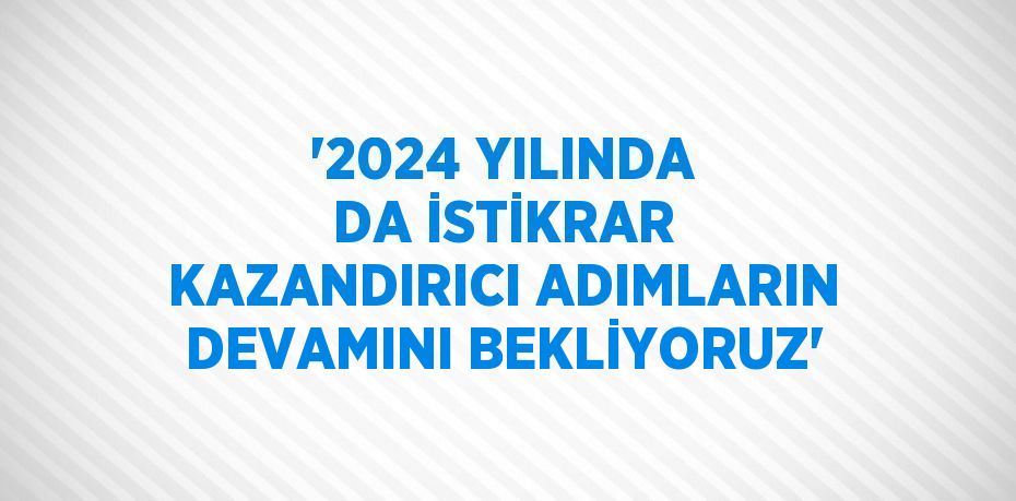 ‘2024 YILINDA DA İSTİKRAR KAZANDIRICI ADIMLARIN DEVAMINI BEKLİYORUZ’