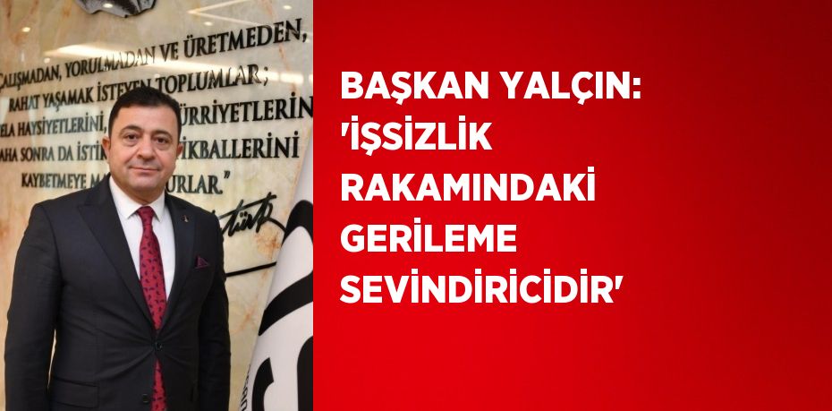 BAŞKAN YALÇIN: ‘İŞSİZLİK RAKAMINDAKİ GERİLEME SEVİNDİRİCİDİR’