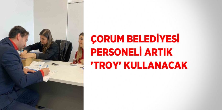 ÇORUM BELEDİYESİ PERSONELİ ARTIK ‘TROY’ KULLANACAK