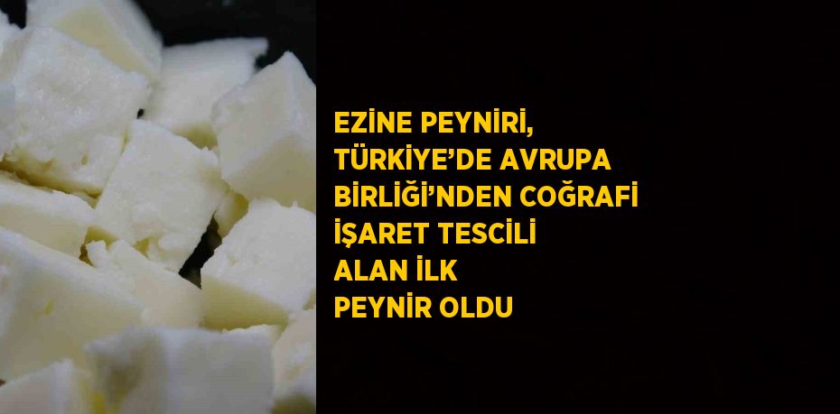 EZİNE PEYNİRİ, TÜRKİYE’DE AVRUPA BİRLİĞİ’NDEN COĞRAFİ İŞARET TESCİLİ ALAN İLK PEYNİR OLDU