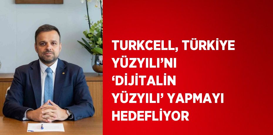 TURKCELL, TÜRKİYE YÜZYILI’NI ‘DİJİTALİN YÜZYILI’ YAPMAYI HEDEFLİYOR