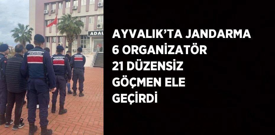 AYVALIK’TA JANDARMA 6 ORGANİZATÖR 21 DÜZENSİZ GÖÇMEN ELE GEÇİRDİ