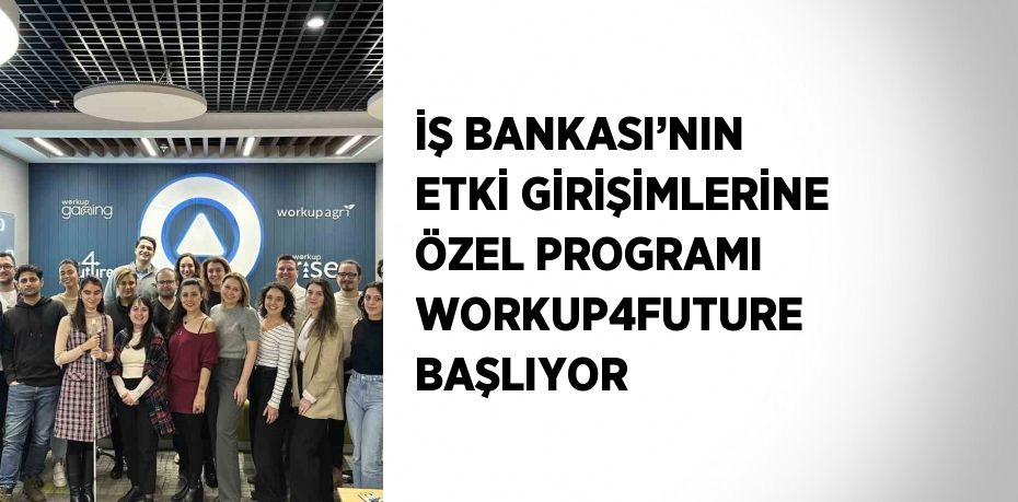 İŞ BANKASI’NIN ETKİ GİRİŞİMLERİNE ÖZEL PROGRAMI WORKUP4FUTURE BAŞLIYOR