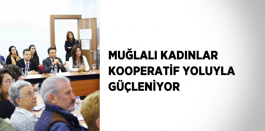 MUĞLALI KADINLAR KOOPERATİF YOLUYLA GÜÇLENİYOR