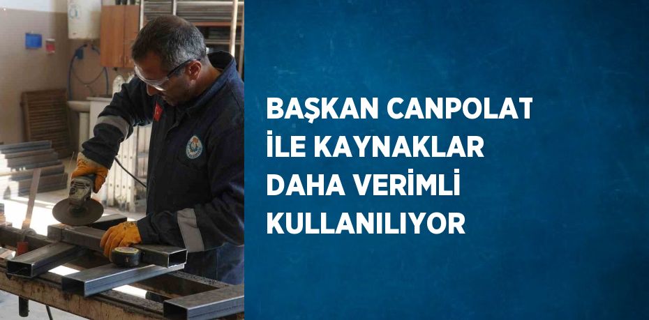 BAŞKAN CANPOLAT İLE KAYNAKLAR DAHA VERİMLİ KULLANILIYOR