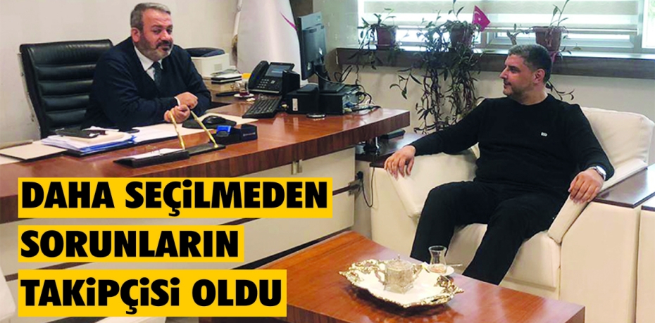 DAHA SEÇİLMEDEN SORUNLARIN TAKİPÇİSİ OLDU