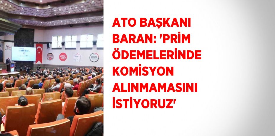 ATO BAŞKANI BARAN: ‘PRİM ÖDEMELERİNDE KOMİSYON ALINMAMASINI İSTİYORUZ’