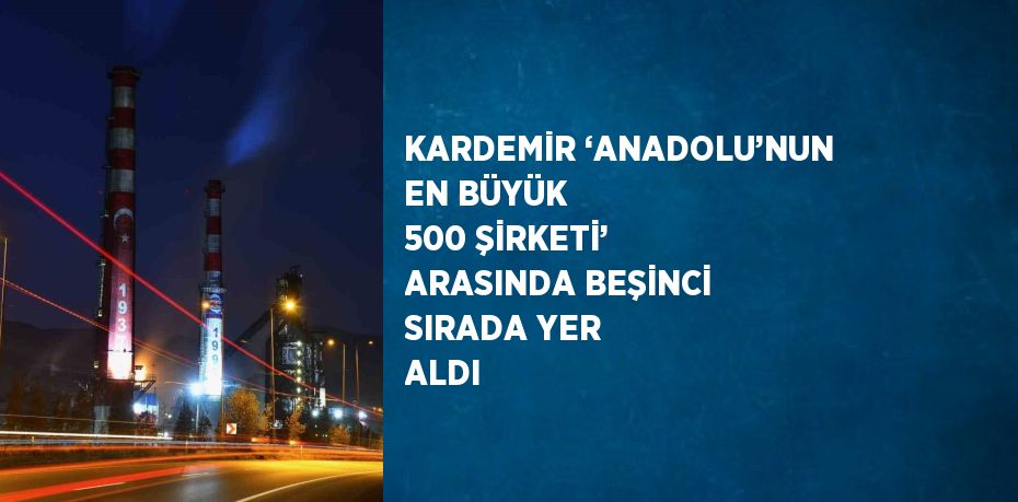 KARDEMİR ‘ANADOLU’NUN EN BÜYÜK 500 ŞİRKETİ’ ARASINDA BEŞİNCİ SIRADA YER ALDI