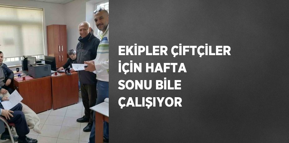 EKİPLER ÇİFTÇİLER İÇİN HAFTA SONU BİLE ÇALIŞIYOR