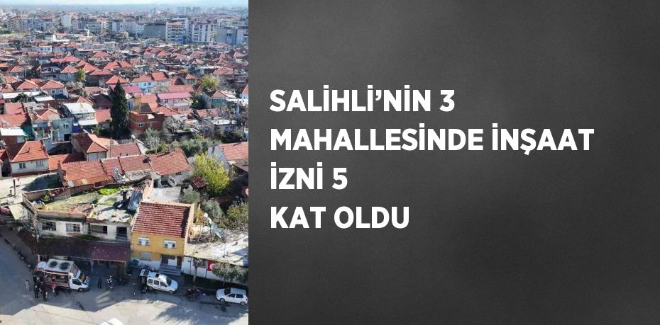 SALİHLİ’NİN 3 MAHALLESİNDE İNŞAAT İZNİ 5 KAT OLDU