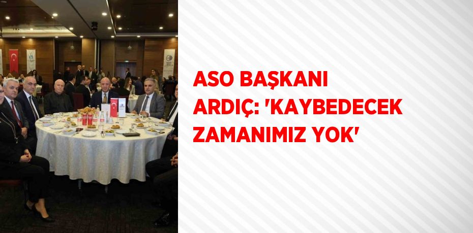 ASO BAŞKANI ARDIÇ: ‘KAYBEDECEK ZAMANIMIZ YOK’