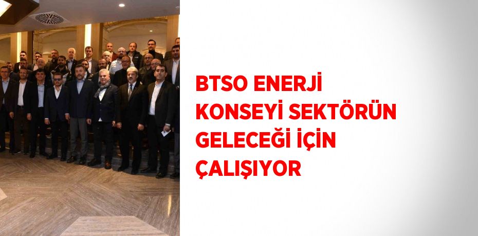 BTSO ENERJİ KONSEYİ SEKTÖRÜN GELECEĞİ İÇİN ÇALIŞIYOR